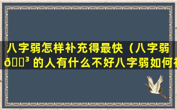 八字弱怎样补充得最快（八字弱 🐳 的人有什么不好八字弱如何补救）
